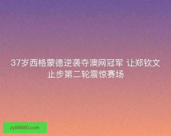 37岁西格蒙德逆袭夺澳网冠军 让郑钦文止步第二轮震惊赛场