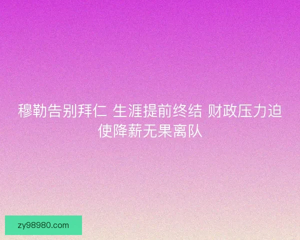 穆勒告别拜仁 生涯提前终结 财政压力迫使降薪无果离队