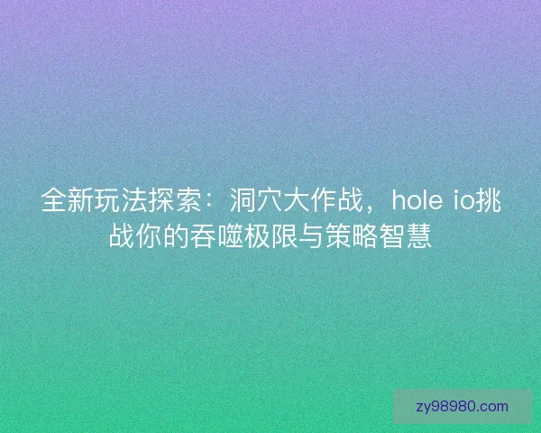 全新玩法探索：洞穴大作战，hole io挑战你的吞噬极限与策略智慧