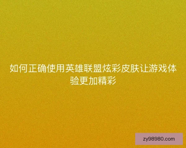 如何正确使用英雄联盟炫彩皮肤让游戏体验更加精彩