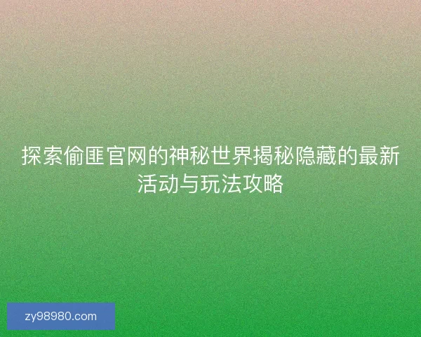 探索偷匪官网的神秘世界揭秘隐藏的最新活动与玩法攻略