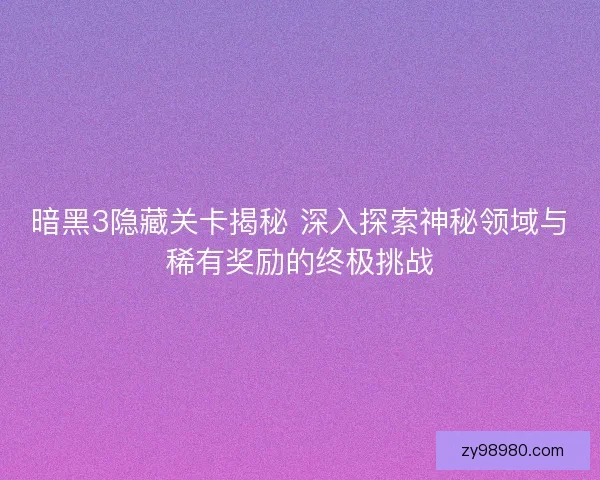 暗黑3隐藏关卡揭秘 深入探索神秘领域与稀有奖励的终极挑战
