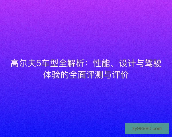 高尔夫5车型全解析：性能、设计与驾驶体验的全面评测与评价