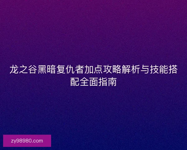 龙之谷黑暗复仇者加点攻略解析与技能搭配全面指南 龙之谷黑暗复仇者加点攻略解析与技能搭配全面指南