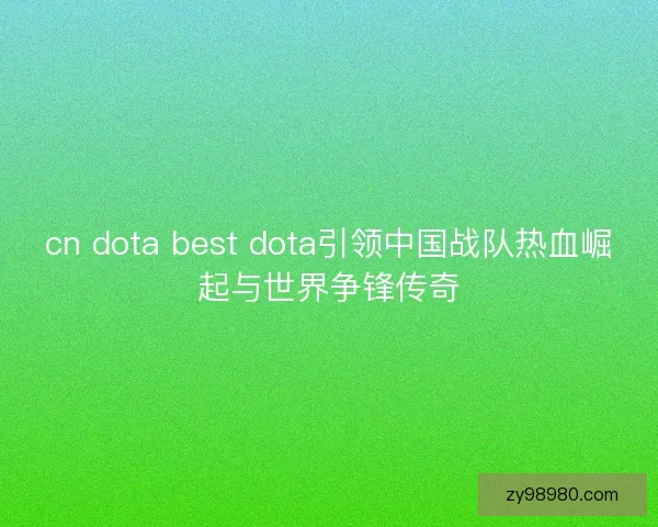 cn dota best dota引领中国战队热血崛起与世界争锋传奇