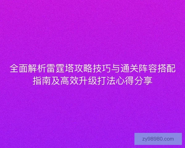 全面解析雷霆塔攻略技巧与通关阵容搭配指南及高效升级打法心得分享