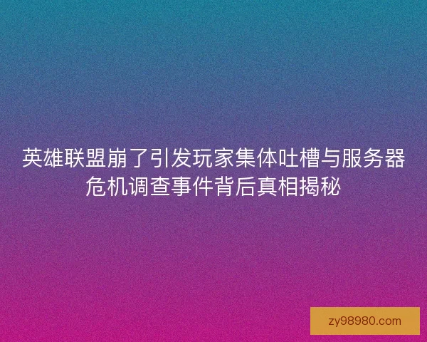 英雄联盟崩了引发玩家集体吐槽与服务器危机调查事件背后真相揭秘