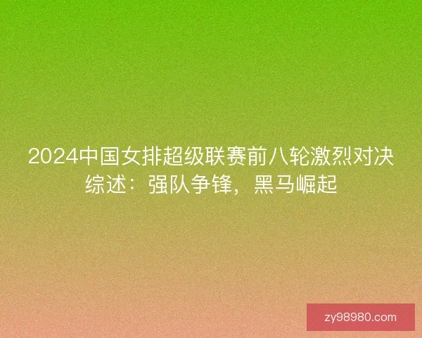 2024中国女排超级联赛前八轮激烈对决综述:强队争锋,黑马崛起 2024中国女排超级联赛前八轮激烈对决综述:强队争锋,黑马崛起