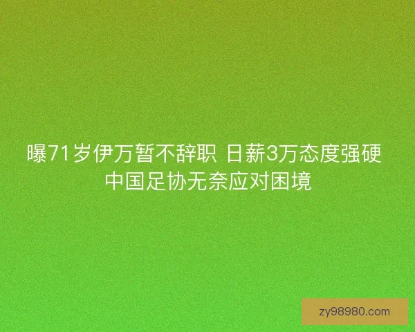 曝71岁伊万暂不辞职 日薪3万态度强硬 中国足协无奈应对困境 曝71岁伊万暂不辞职 日薪3万态度强硬 中国足协无奈应对困境