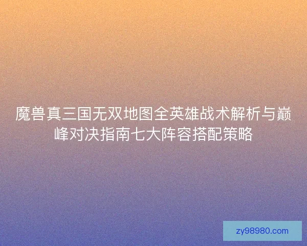 魔兽真三国无双地图全英雄战术解析与巅峰对决指南七大阵容搭配策略