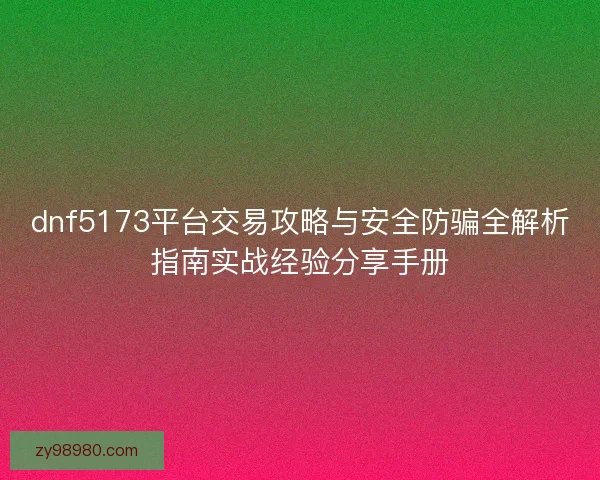 dnf5173平台交易攻略与安全防骗全解析指南实战经验分享手册 dnf5173平台交易攻略与安全防骗全解析指南实战经验分享手册