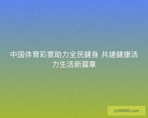 中国体育彩票助力全民健身 共建健康活力生活新篇章 中国体育彩票助力全民健身 共建健康活力生活新篇章