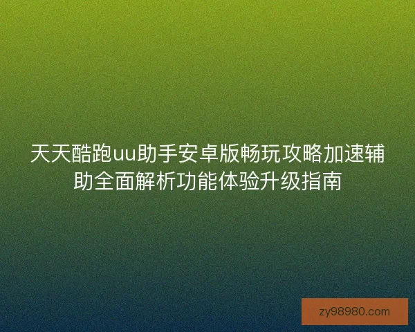 天天酷跑uu助手安卓版畅玩攻略加速辅助全面解析功能体验升级指南 天天酷跑uu助手安卓版畅玩攻略加速辅助全面解析功能体验升级指南