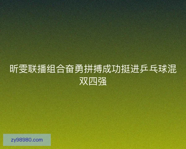 昕雯联播组合奋勇拼搏成功挺进乒乓球混双四强
