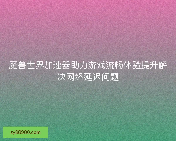 魔兽世界加速器助力游戏流畅体验提升解决网络延迟问题