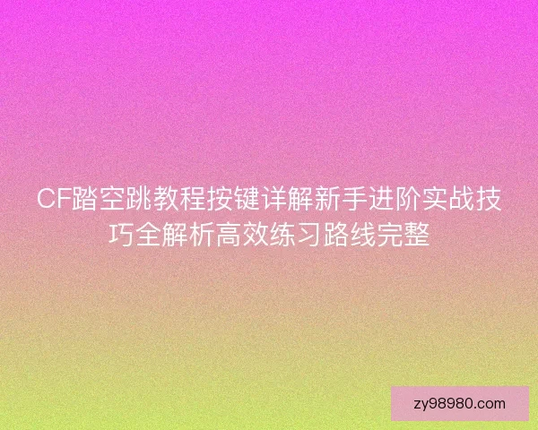 CF踏空跳教程按键详解新手进阶实战技巧全解析高效练习路线完整