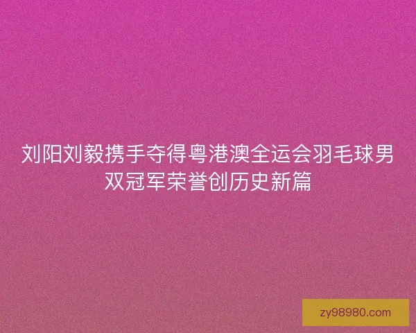 刘阳刘毅携手夺得粤港澳全运会羽毛球男双冠军荣誉创历史新篇