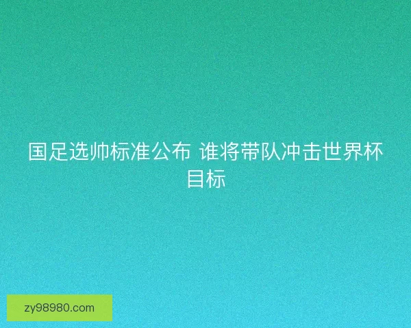 国足选帅标准公布 谁将带队冲击世界杯目标