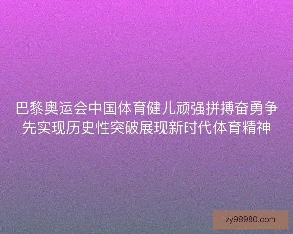 巴黎奥运会中国体育健儿顽强拼搏奋勇争先实现历史性突破展现新时代体育精神