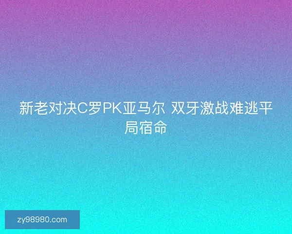 新老对决C罗PK亚马尔 双牙激战难逃平局宿命