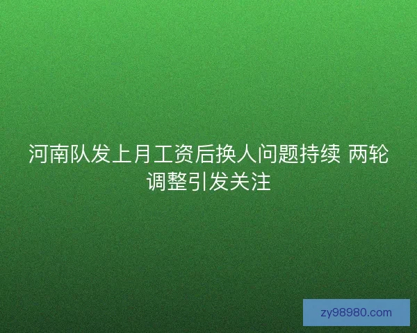 河南队发上月工资后换人问题持续 两轮调整引发关注