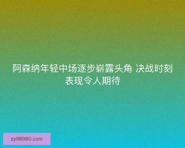阿森纳年轻中场逐步崭露头角 决战时刻表现令人期待 阿森纳年轻中场逐步崭露头角 决战时刻表现令人期待
