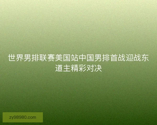 世界男排联赛美国站中国男排首战迎战东道主精彩对决
