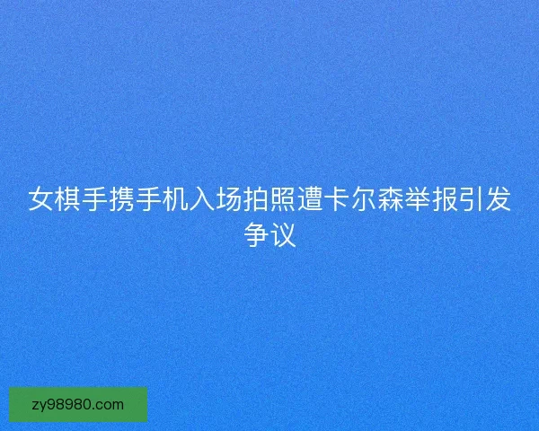 女棋手携手机入场拍照遭卡尔森举报引发争议