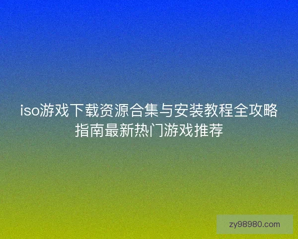 iso游戏下载资源合集与安装教程全攻略指南最新热门游戏推荐