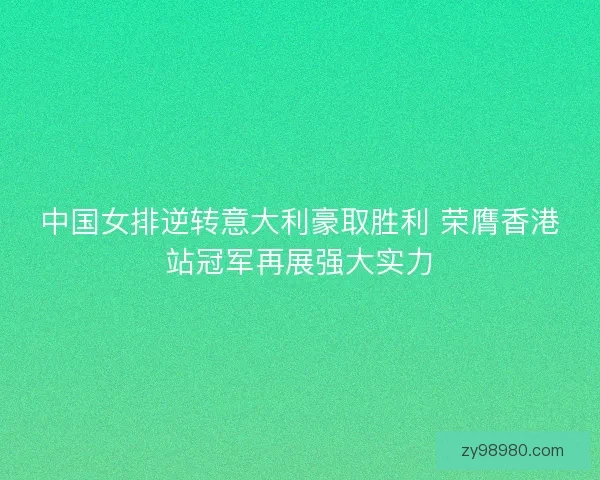 中国女排逆转意大利豪取胜利 荣膺香港站冠军再展强大实力