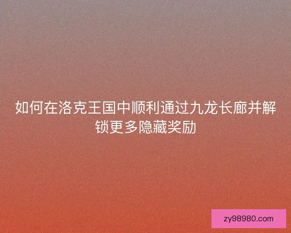 如何在洛克王国中顺利通过九龙长廊并解锁更多隐藏奖励 如何在洛克王国中顺利通过九龙长廊并解锁更多隐藏奖励