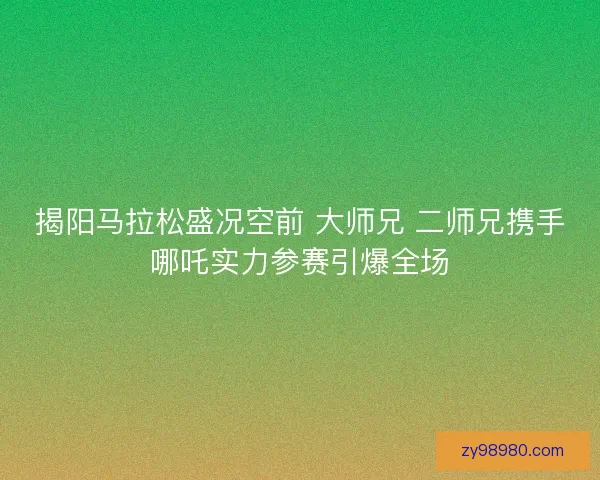 揭阳马拉松盛况空前 大师兄 二师兄携手哪吒实力参赛引爆全场