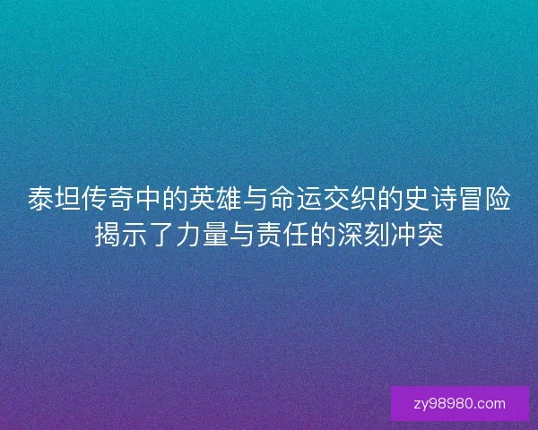 泰坦传奇中的英雄与命运交织的史诗冒险揭示了力量与责任的深刻冲突 泰坦传奇中的英雄与命运交织的史诗冒险揭示了力量与责任的深刻冲突