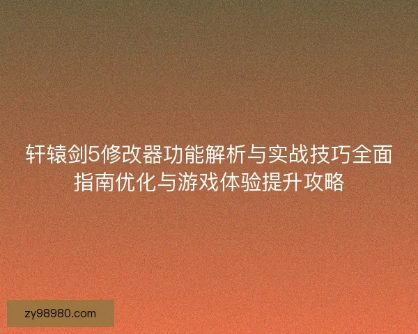轩辕剑5修改器功能解析与实战技巧全面指南优化与游戏体验提升攻略 轩辕剑5修改器功能解析与实战技巧全面指南优化与游戏体验提升攻略
