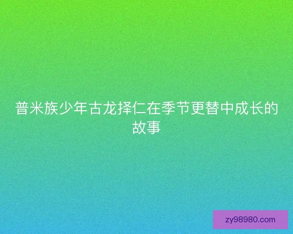 普米族少年古龙择仁在季节更替中成长的故事 普米族少年古龙择仁在季节更替中成长的故事