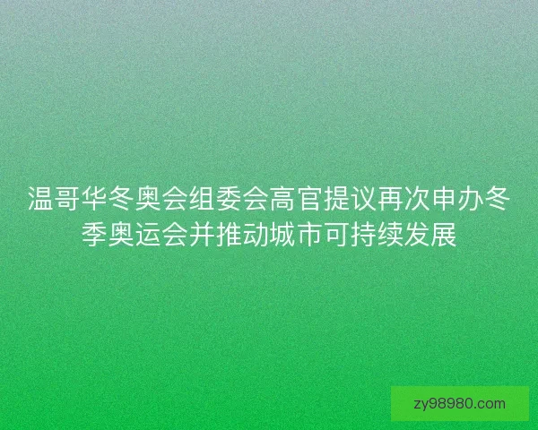 温哥华冬奥会组委会高官提议再次申办冬季奥运会并推动城市可持续发展 温哥华冬奥会组委会高官提议再次申办冬季奥运会并推动城市可持续发展
