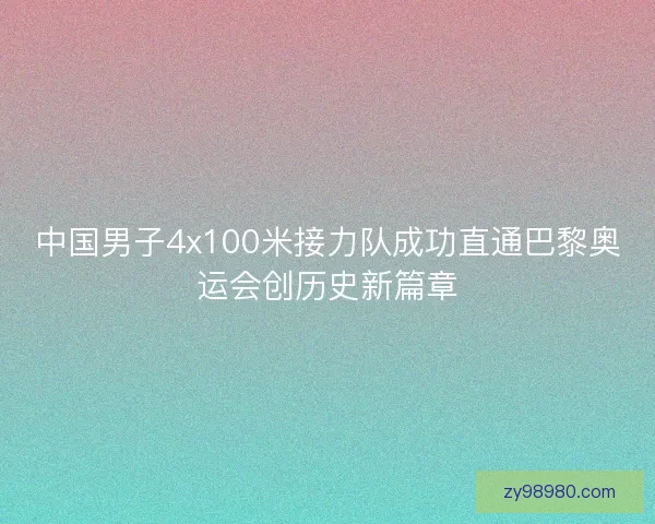 中国男子4x100米接力队成功直通巴黎奥运会创历史新篇章