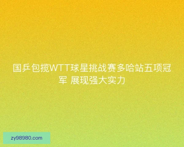 国乒包揽WTT球星挑战赛多哈站五项冠军 展现强大实力