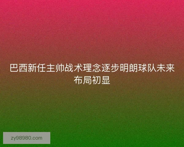 巴西新任主帅战术理念逐步明朗球队未来布局初显