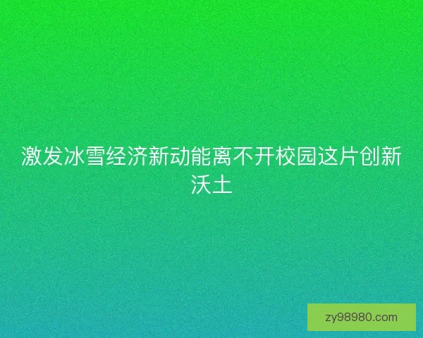 激发冰雪经济新动能离不开校园这片创新沃土 激发冰雪经济新动能离不开校园这片创新沃土