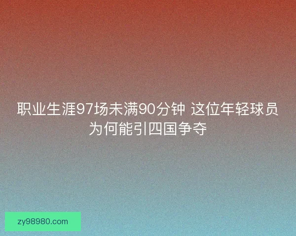 职业生涯97场未满90分钟 这位年轻球员为何能引四国争夺
