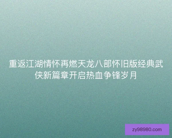 重返江湖情怀再燃天龙八部怀旧版经典武侠新篇章开启热血争锋岁月