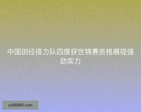 中国田径接力队四度获世锦赛资格展现强劲实力 中国田径接力队四度获世锦赛资格展现强劲实力