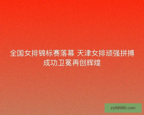 全国女排锦标赛落幕 天津女排顽强拼搏成功卫冕再创辉煌