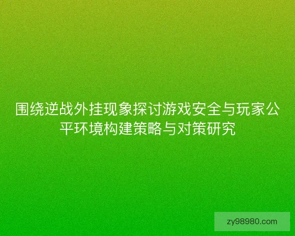 围绕逆战外挂现象探讨游戏安全与玩家公平环境构建策略与对策研究