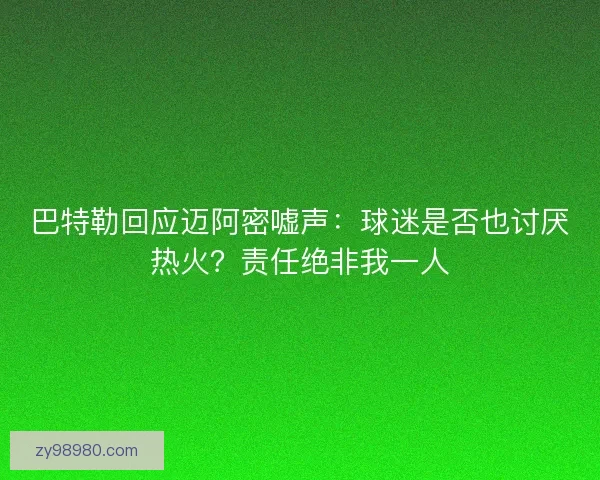 巴特勒回应迈阿密嘘声：球迷是否也讨厌热火？责任绝非我一人