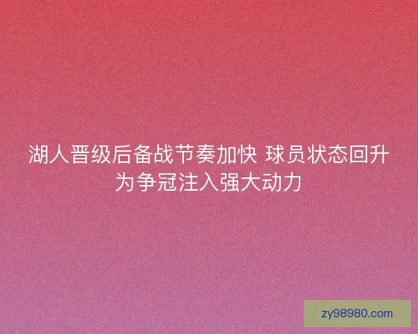 湖人晋级后备战节奏加快 球员状态回升为争冠注入强大动力