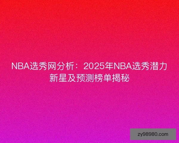 NBA选秀网分析：2025年NBA选秀潜力新星及预测榜单揭秘