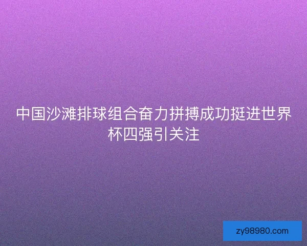 中国沙滩排球组合奋力拼搏成功挺进世界杯四强引关注