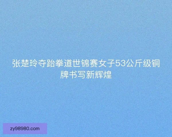张楚玲夺跆拳道世锦赛女子53公斤级铜牌书写新辉煌